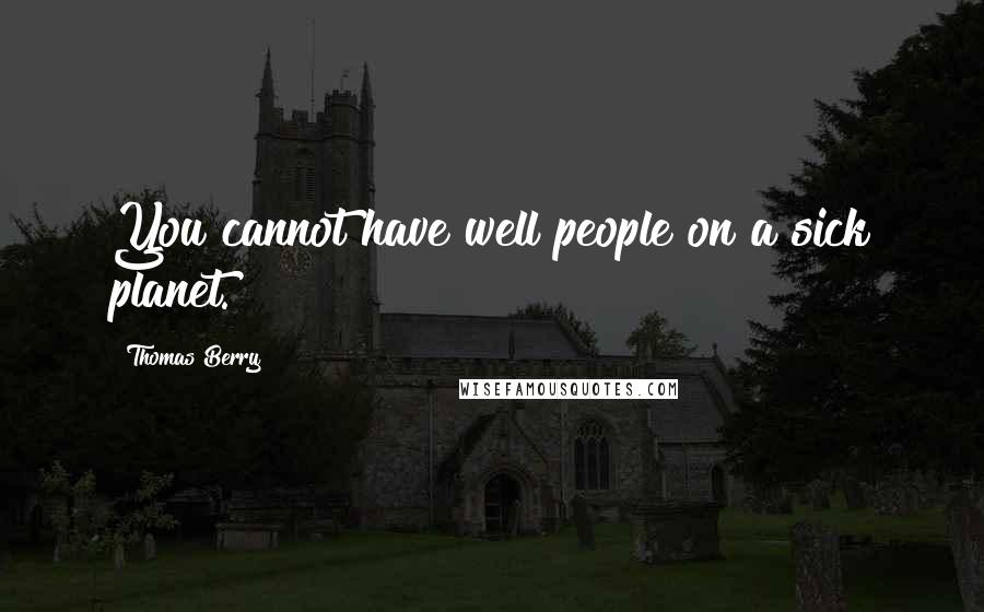 Thomas Berry quotes: You cannot have well people on a sick planet.