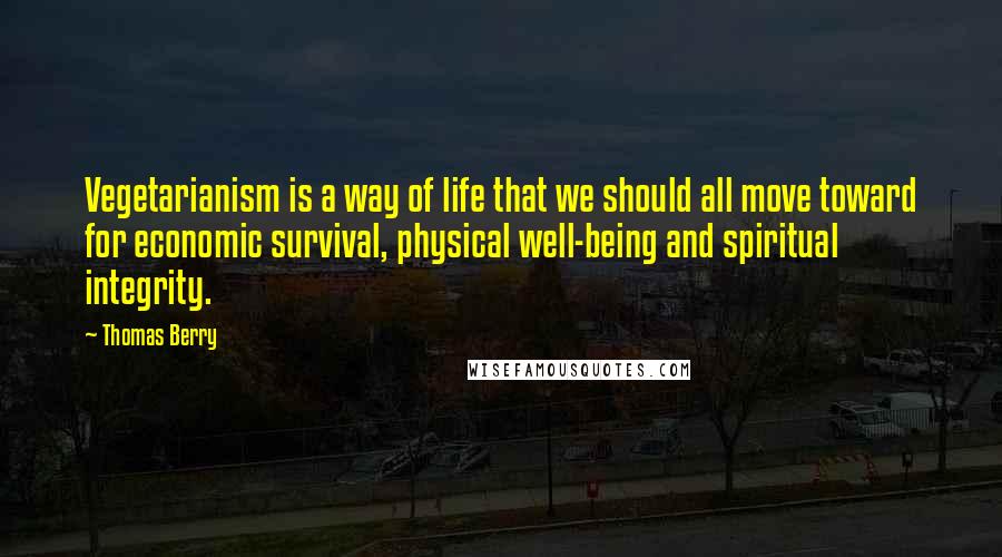 Thomas Berry quotes: Vegetarianism is a way of life that we should all move toward for economic survival, physical well-being and spiritual integrity.
