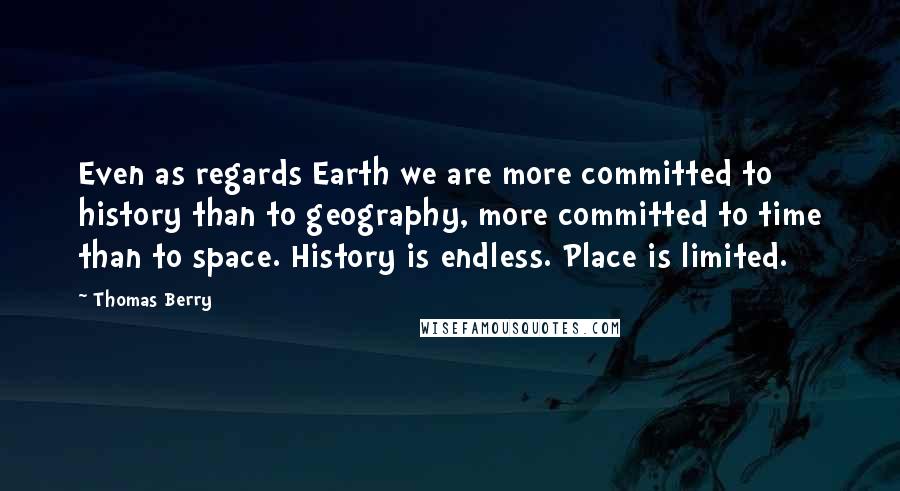 Thomas Berry quotes: Even as regards Earth we are more committed to history than to geography, more committed to time than to space. History is endless. Place is limited.