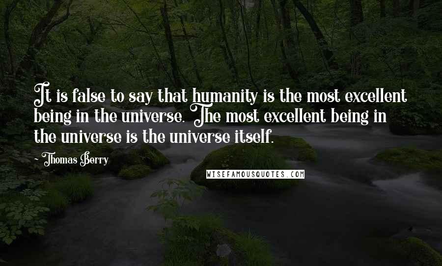 Thomas Berry quotes: It is false to say that humanity is the most excellent being in the universe. The most excellent being in the universe is the universe itself.
