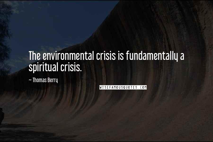 Thomas Berry quotes: The environmental crisis is fundamentally a spiritual crisis.