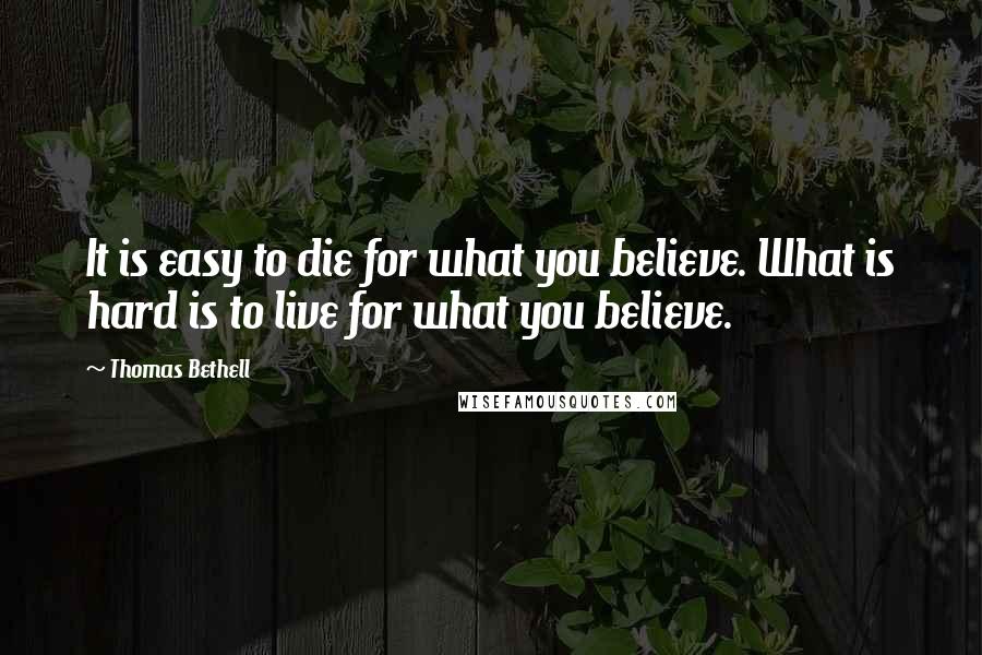 Thomas Bethell quotes: It is easy to die for what you believe. What is hard is to live for what you believe.