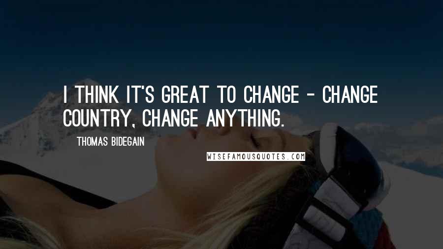 Thomas Bidegain quotes: I think it's great to change - change country, change anything.