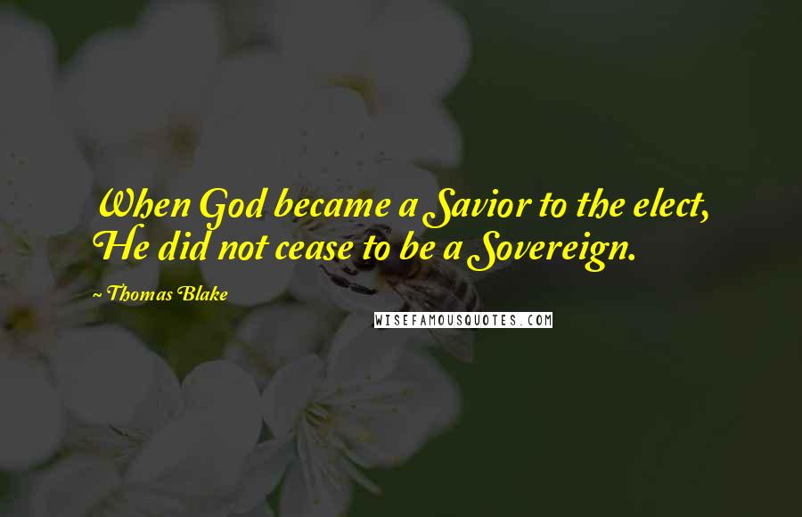 Thomas Blake quotes: When God became a Savior to the elect, He did not cease to be a Sovereign.