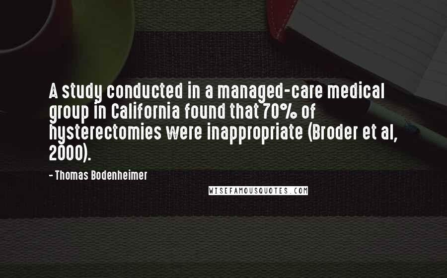 Thomas Bodenheimer quotes: A study conducted in a managed-care medical group in California found that 70% of hysterectomies were inappropriate (Broder et al, 2000).