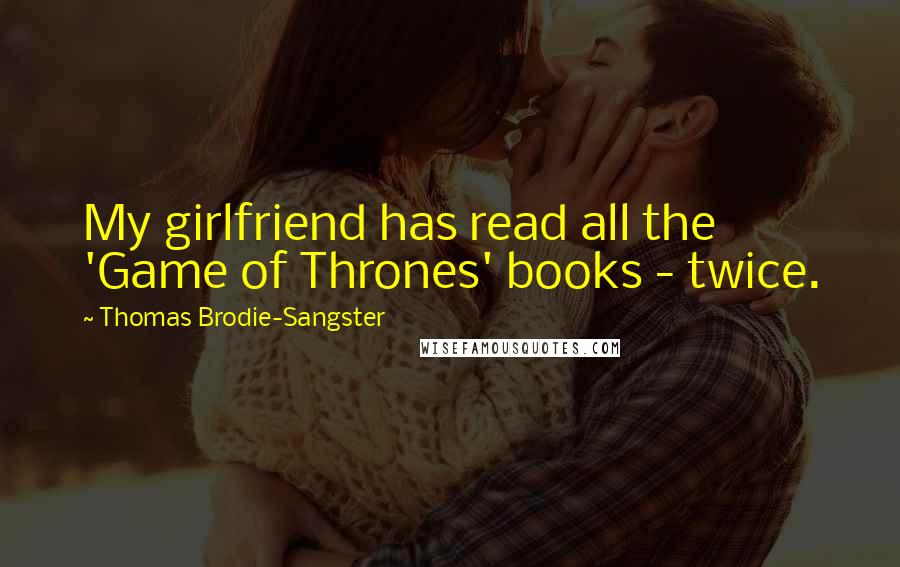 Thomas Brodie-Sangster quotes: My girlfriend has read all the 'Game of Thrones' books - twice.