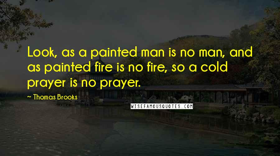Thomas Brooks quotes: Look, as a painted man is no man, and as painted fire is no fire, so a cold prayer is no prayer.