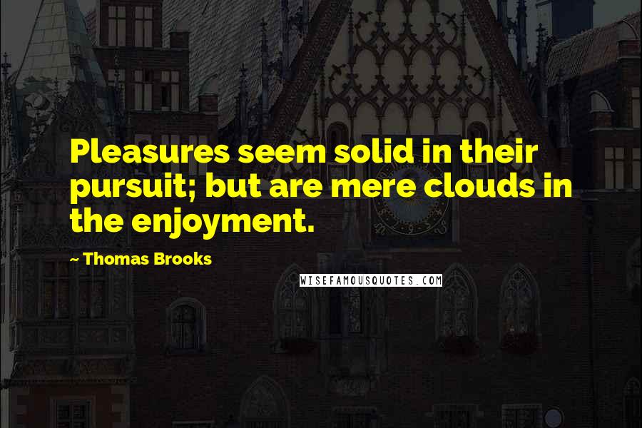 Thomas Brooks quotes: Pleasures seem solid in their pursuit; but are mere clouds in the enjoyment.