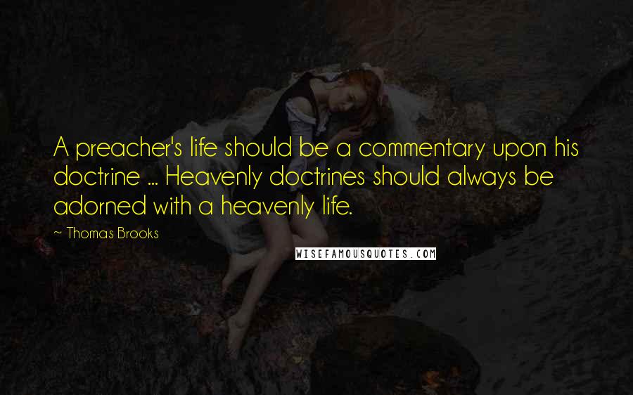 Thomas Brooks quotes: A preacher's life should be a commentary upon his doctrine ... Heavenly doctrines should always be adorned with a heavenly life.