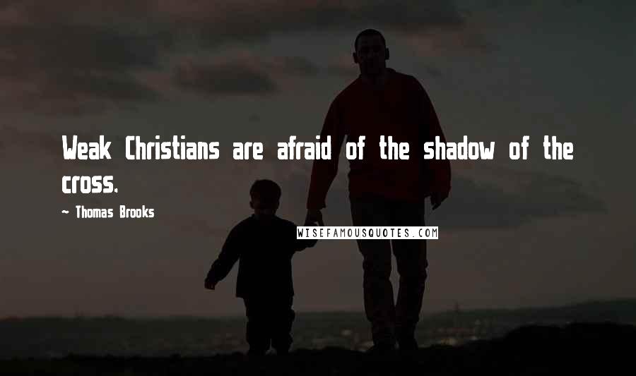 Thomas Brooks quotes: Weak Christians are afraid of the shadow of the cross.