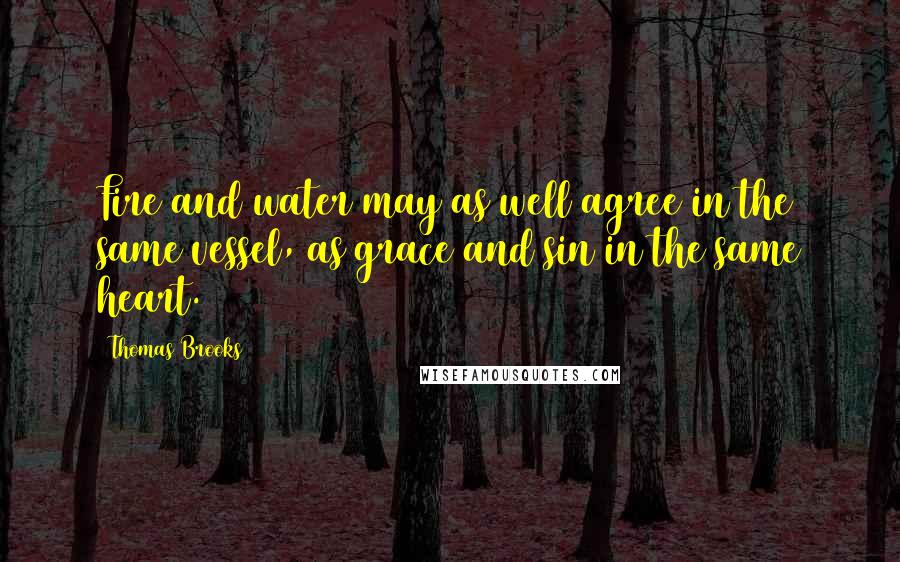 Thomas Brooks quotes: Fire and water may as well agree in the same vessel, as grace and sin in the same heart.