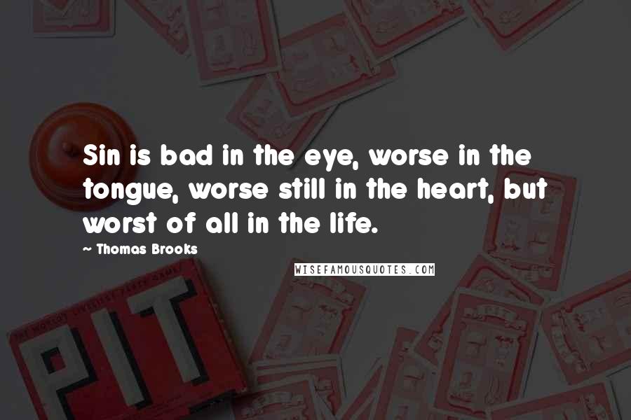 Thomas Brooks quotes: Sin is bad in the eye, worse in the tongue, worse still in the heart, but worst of all in the life.