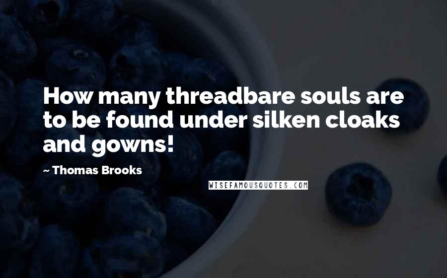 Thomas Brooks quotes: How many threadbare souls are to be found under silken cloaks and gowns!