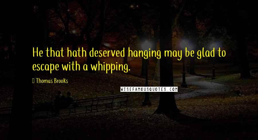 Thomas Brooks quotes: He that hath deserved hanging may be glad to escape with a whipping.