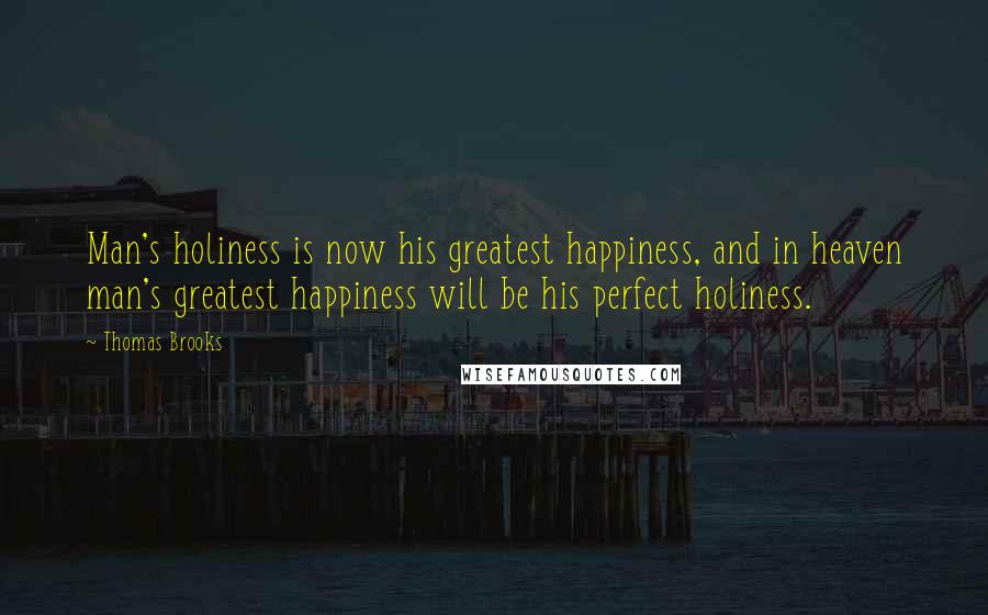 Thomas Brooks quotes: Man's holiness is now his greatest happiness, and in heaven man's greatest happiness will be his perfect holiness.