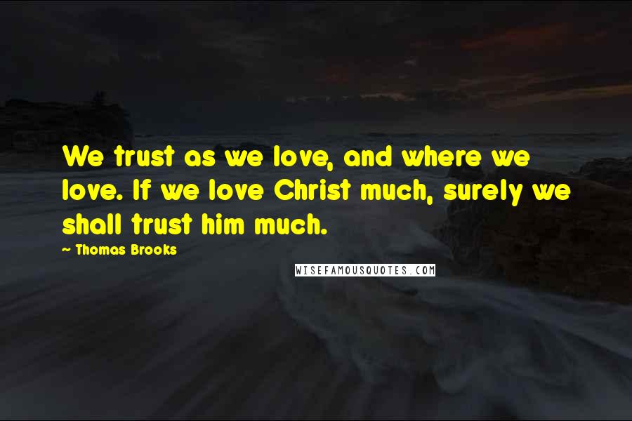 Thomas Brooks quotes: We trust as we love, and where we love. If we love Christ much, surely we shall trust him much.