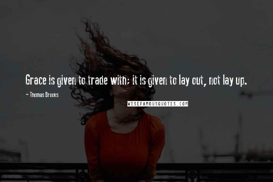 Thomas Brooks quotes: Grace is given to trade with; it is given to lay out, not lay up.
