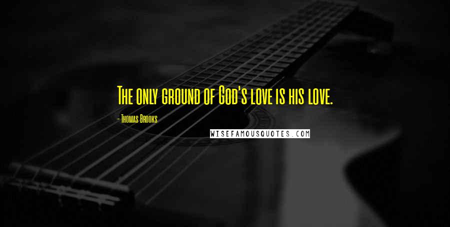 Thomas Brooks quotes: The only ground of God's love is his love.