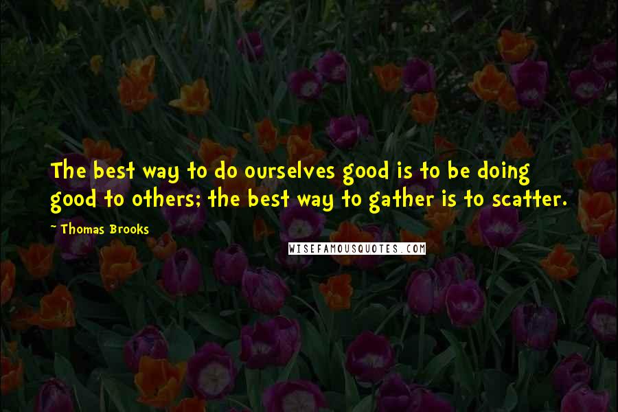 Thomas Brooks quotes: The best way to do ourselves good is to be doing good to others; the best way to gather is to scatter.