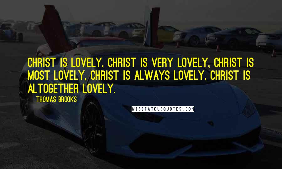 Thomas Brooks quotes: Christ is lovely, Christ is very lovely, Christ is most lovely, Christ is always lovely, Christ is altogether lovely.