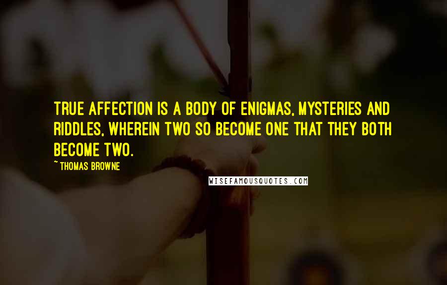 Thomas Browne quotes: True affection is a body of enigmas, mysteries and riddles, wherein two so become one that they both become two. Thomas Browne quotes: True affection is a body of enigmas, mysteries and riddles, wherein two so become one that they both become two.