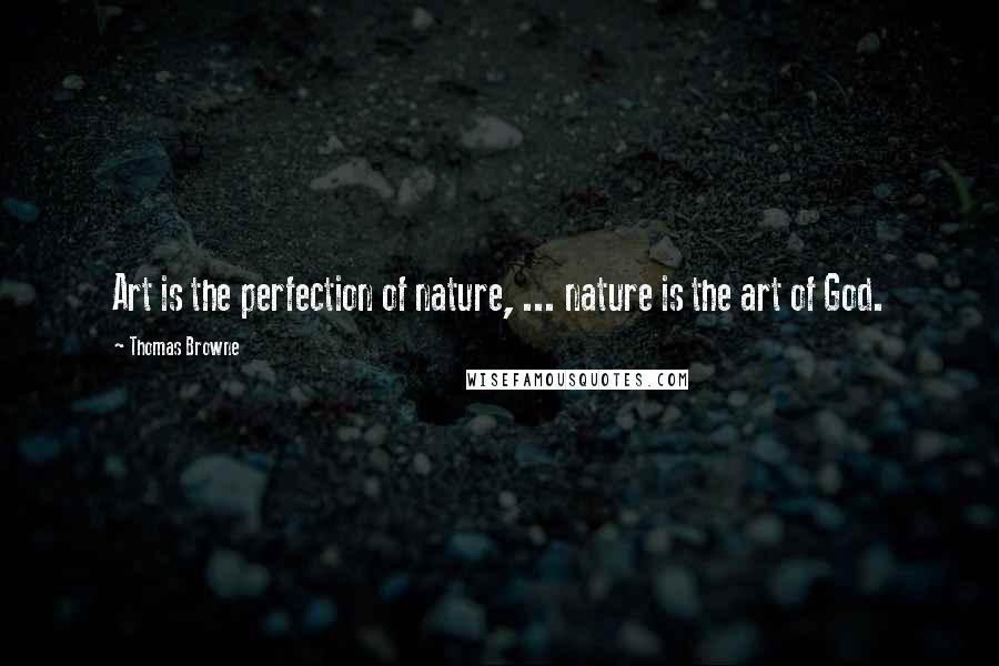 Thomas Browne quotes: Art is the perfection of nature, ... nature is the art of God.