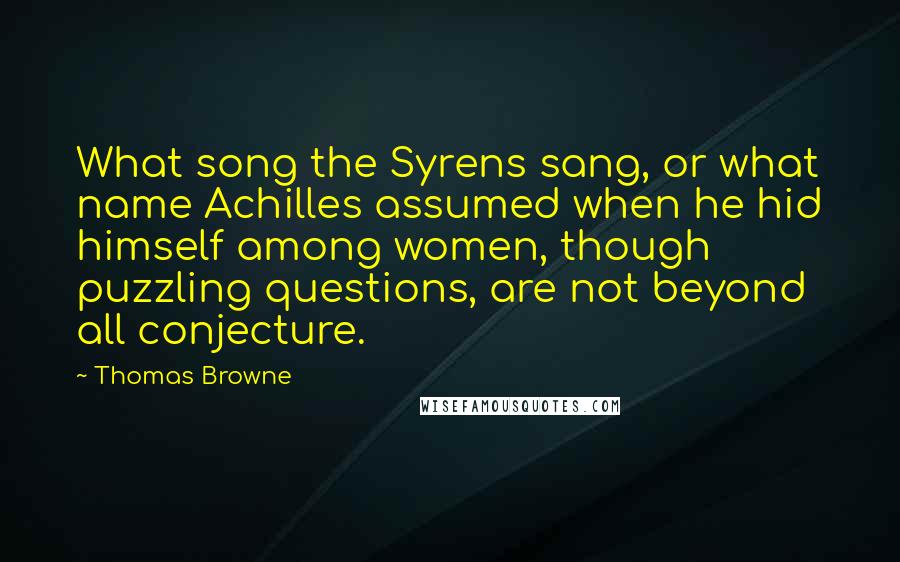 Thomas Browne quotes: What song the Syrens sang, or what name Achilles assumed when he hid himself among women, though puzzling questions, are not beyond all conjecture. Thomas Browne quotes: What song the Syrens sang, or what name Achilles assumed when he hid himself among women, though puzzling questions, are not beyond all conjecture.