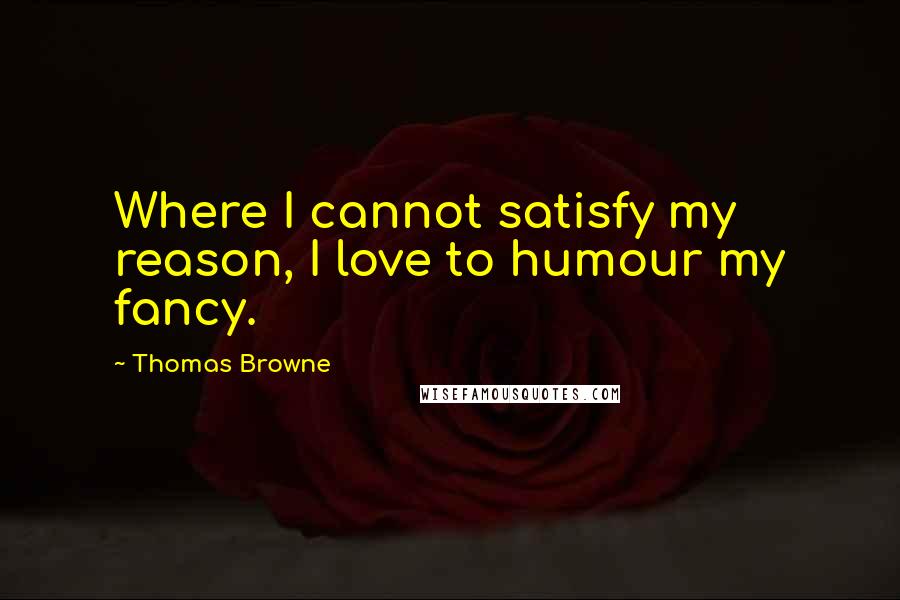 Thomas Browne quotes: Where I cannot satisfy my reason, I love to humour my fancy.