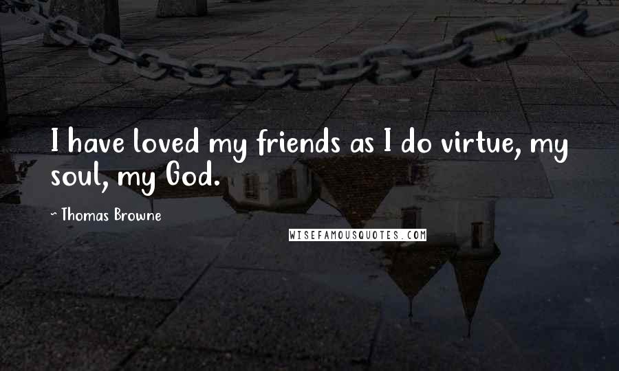 Thomas Browne quotes: I have loved my friends as I do virtue, my soul, my God.