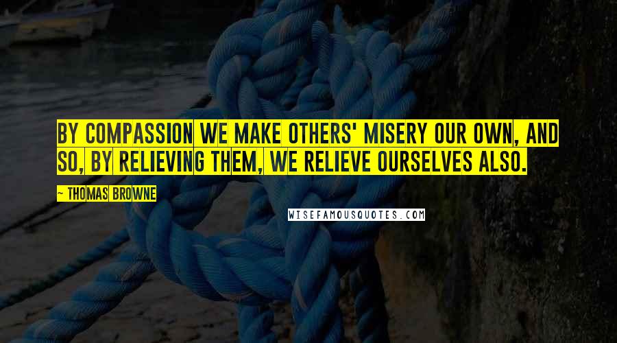 Thomas Browne quotes: By compassion we make others' misery our own, and so, by relieving them, we relieve ourselves also.