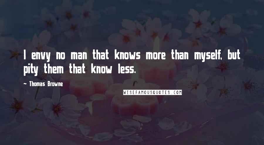 Thomas Browne quotes: I envy no man that knows more than myself, but pity them that know less.