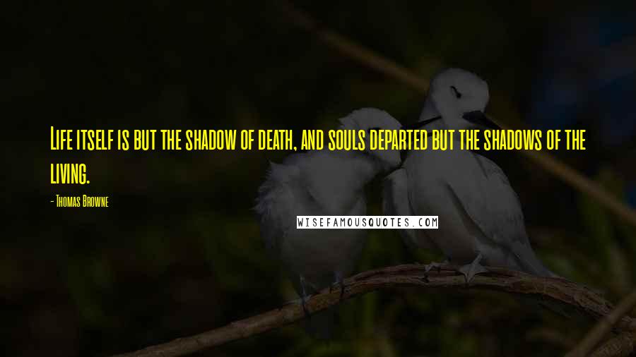 Thomas Browne quotes: Life itself is but the shadow of death, and souls departed but the shadows of the living.