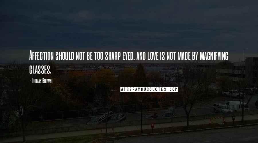 Thomas Browne quotes: Affection should not be too sharp eyed, and love is not made by magnifying glasses.