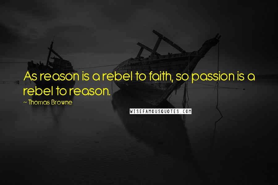 Thomas Browne quotes: As reason is a rebel to faith, so passion is a rebel to reason.