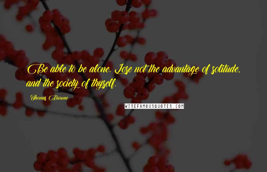 Thomas Browne quotes: Be able to be alone. Lose not the advantage of solitude, and the society of thyself.