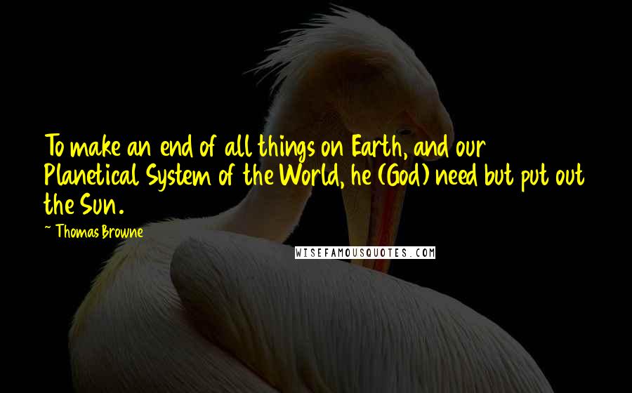 Thomas Browne quotes: To make an end of all things on Earth, and our Planetical System of the World, he (God) need but put out the Sun. Thomas Browne quotes: To make an end of all things on Earth, and our Planetical System of the World, he (God) need but put out the Sun.