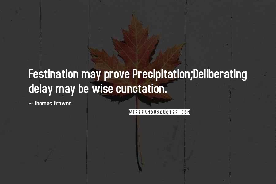 Thomas Browne quotes: Festination may prove Precipitation;Deliberating delay may be wise cunctation.