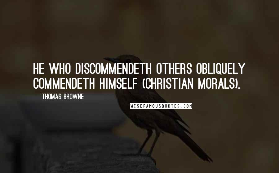 Thomas Browne quotes: He who discommendeth others obliquely commendeth himself (Christian morals).