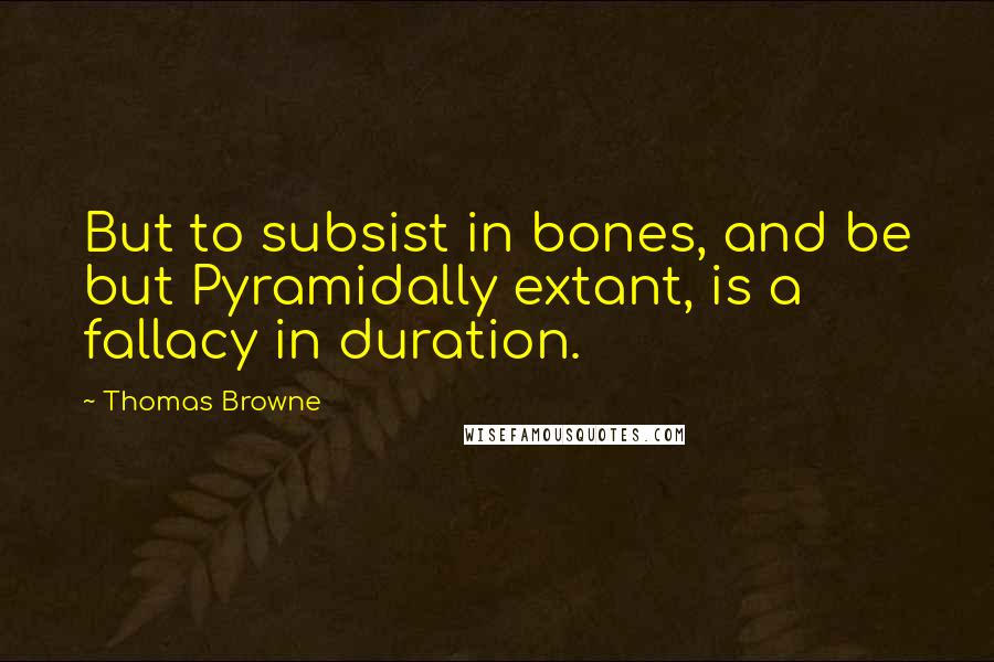 Thomas Browne quotes: But to subsist in bones, and be but Pyramidally extant, is a fallacy in duration.