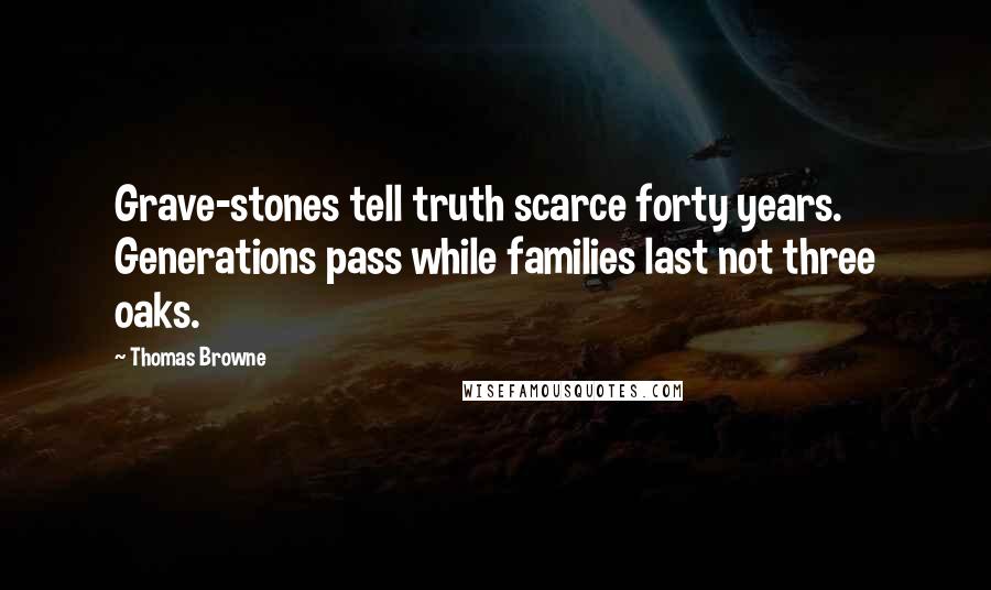 Thomas Browne quotes: Grave-stones tell truth scarce forty years. Generations pass while families last not three oaks.