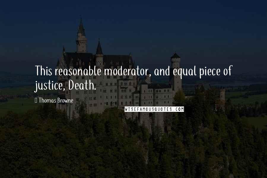 Thomas Browne quotes: This reasonable moderator, and equal piece of justice, Death.