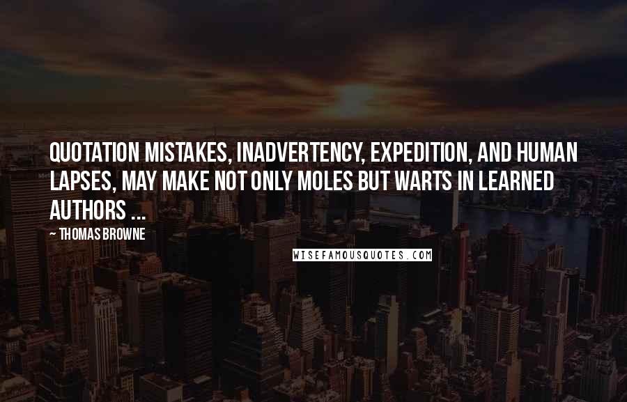 Thomas Browne quotes: Quotation mistakes, inadvertency, expedition, and human lapses, may make not only moles but warts in learned authors ...