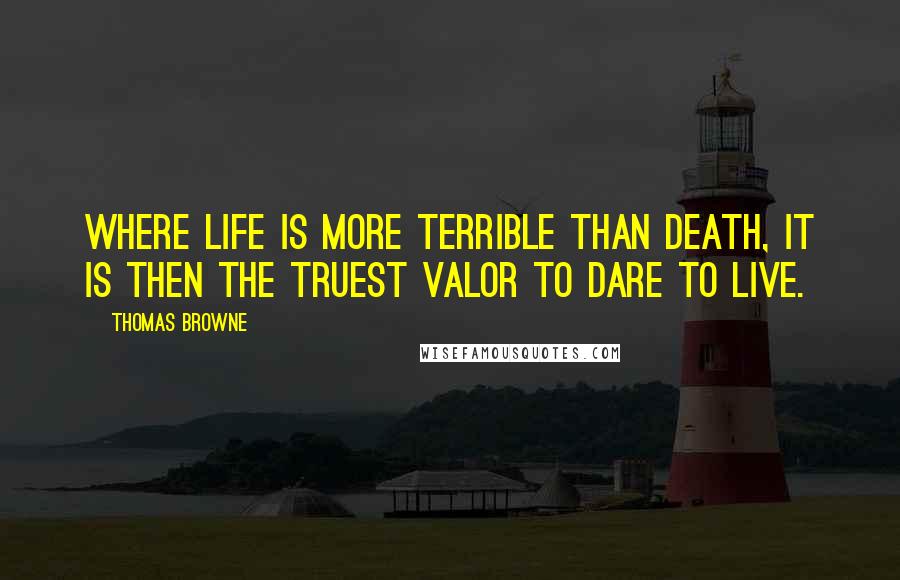 Thomas Browne quotes: Where life is more terrible than death, it is then the truest valor to dare to live.