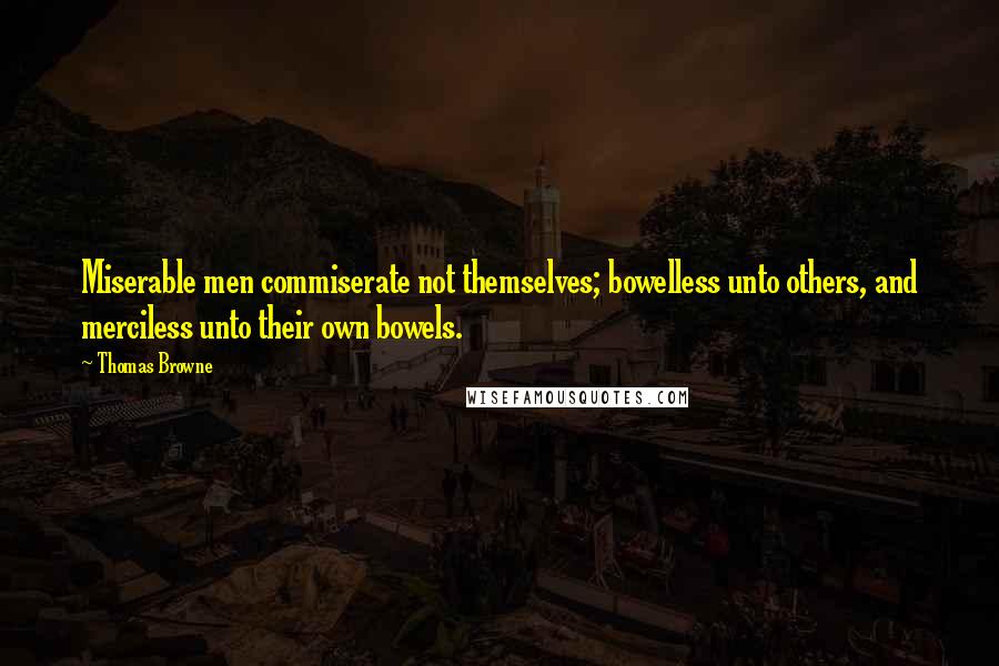Thomas Browne quotes: Miserable men commiserate not themselves; bowelless unto others, and merciless unto their own bowels. Thomas Browne quotes: Miserable men commiserate not themselves; bowelless unto others, and merciless unto their own bowels.