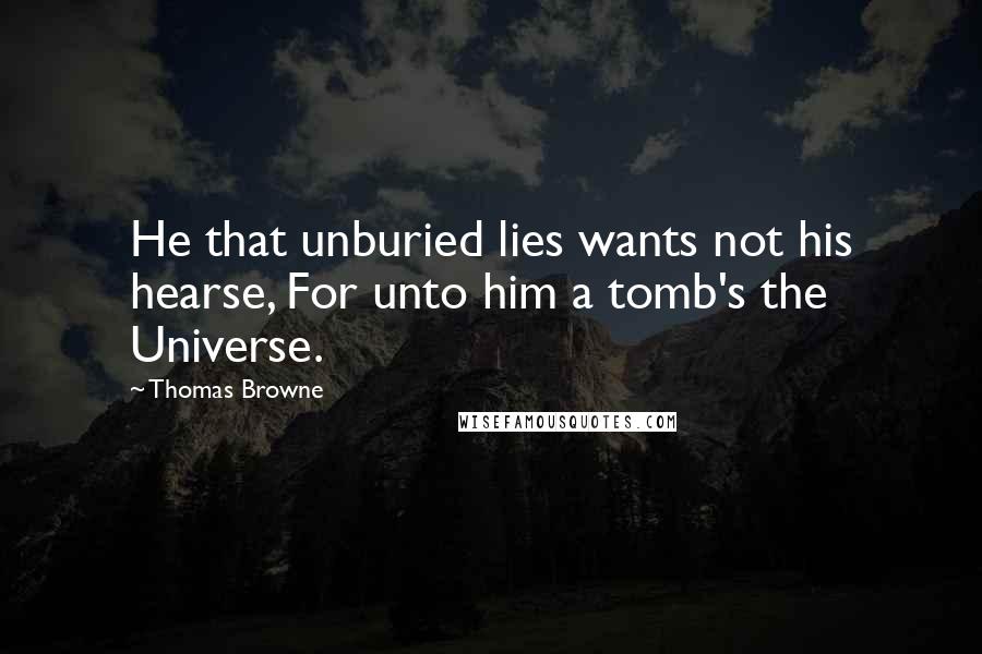 Thomas Browne quotes: He that unburied lies wants not his hearse, For unto him a tomb's the Universe.