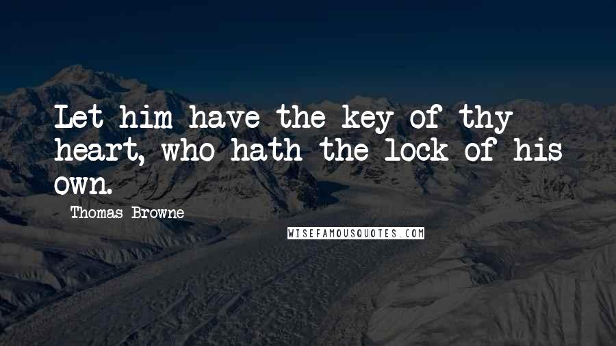 Thomas Browne quotes: Let him have the key of thy heart, who hath the lock of his own.