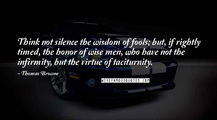 Thomas Browne quotes: Think not silence the wisdom of fools; but, if rightly timed, the honor of wise men, who have not the infirmity, but the virtue of taciturnity. Thomas Browne quotes: Think not silence the wisdom of fools; but, if rightly timed, the honor of wise men, who have not the infirmity, but the virtue of taciturnity.