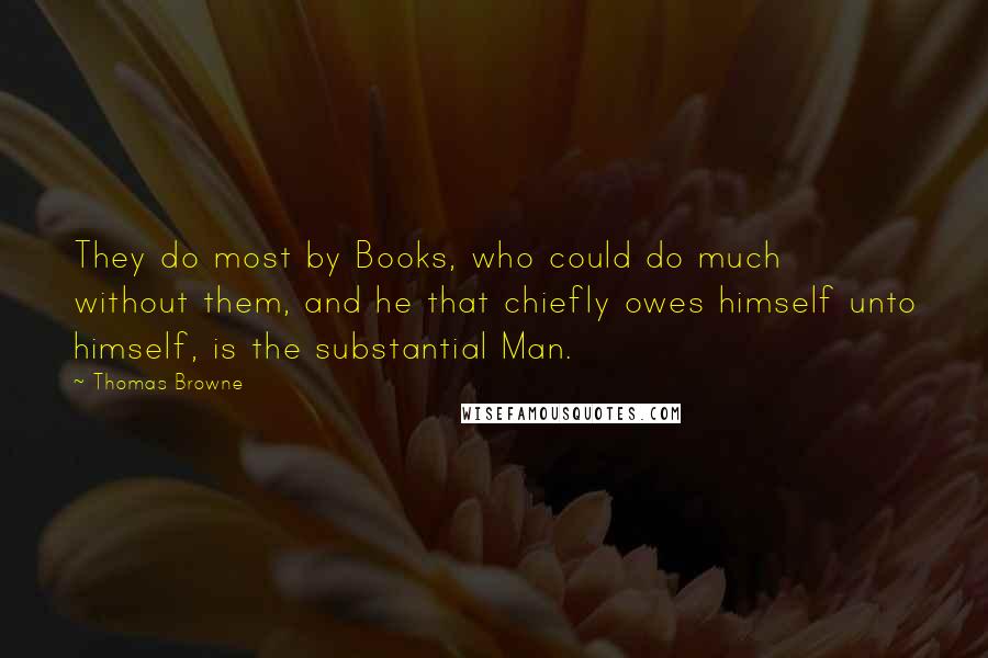 Thomas Browne quotes: They do most by Books, who could do much without them, and he that chiefly owes himself unto himself, is the substantial Man.