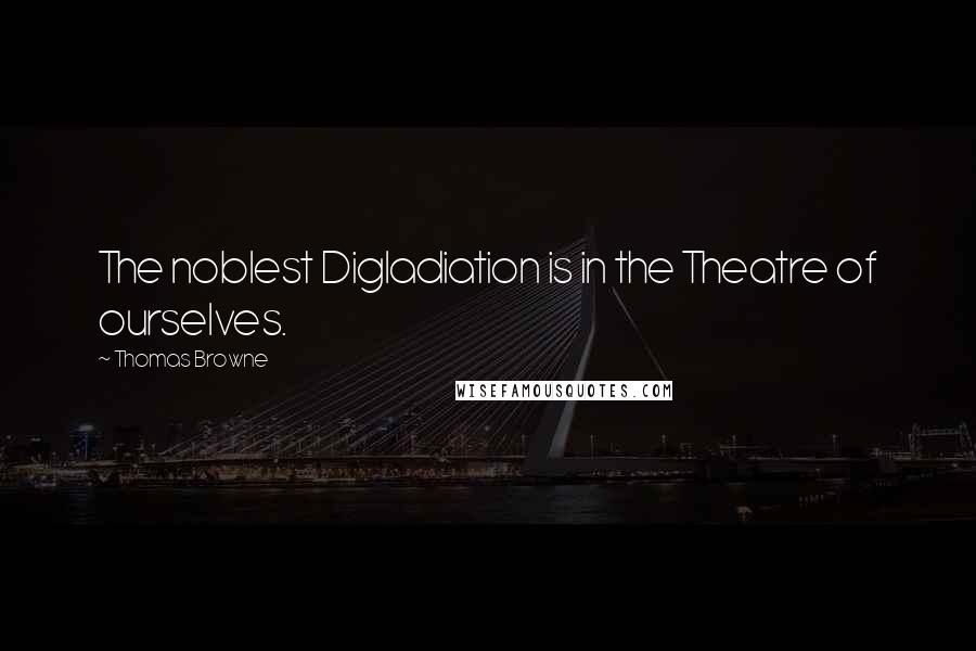 Thomas Browne quotes: The noblest Digladiation is in the Theatre of ourselves.