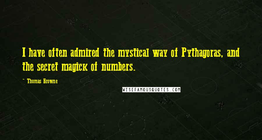 Thomas Browne quotes: I have often admired the mystical way of Pythagoras, and the secret magick of numbers.